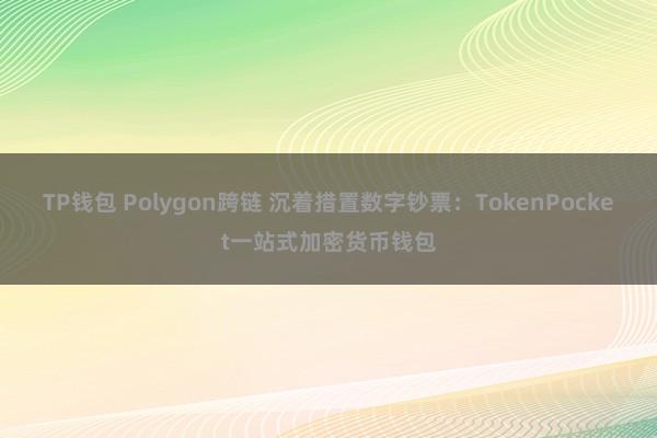 TP钱包 Polygon跨链 沉着措置数字钞票：TokenPocket一站式加密货币钱包