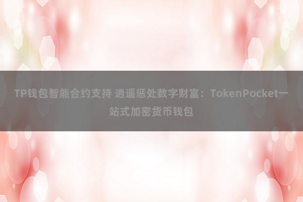 TP钱包智能合约支持 逍遥惩处数字财富：TokenPocket一站式加密货币钱包